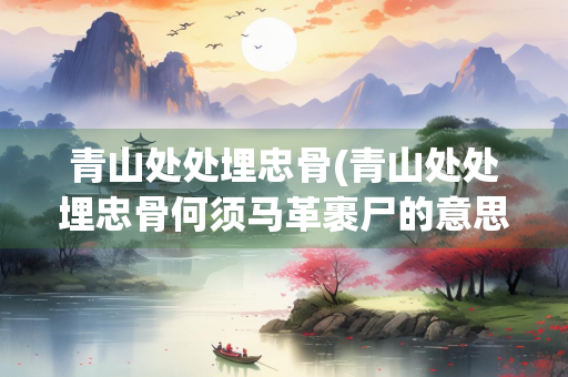 青山处处埋忠骨(青山处处埋忠骨何须马革裹尸的意思和感受)