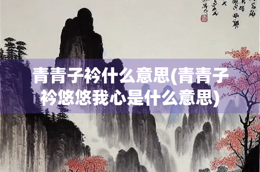 青青子衿什么意思(青青子衿悠悠我心是什么意思)