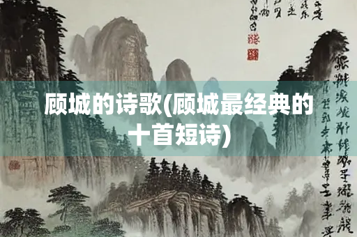 顾城的诗歌(顾城最经典的十首短诗)