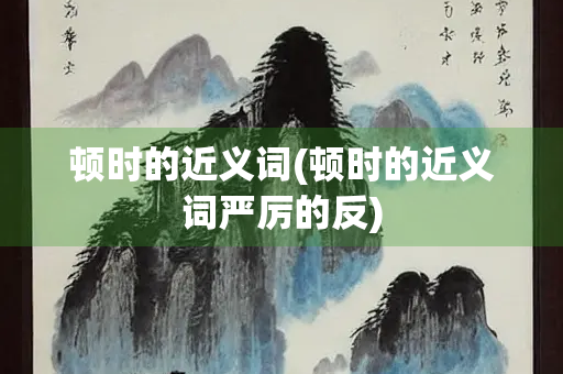 顿时的近义词(顿时的近义词严厉的反)