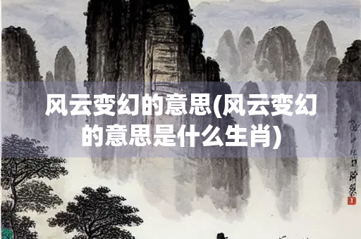 风云变幻的意思(风云变幻的意思是什么生肖)