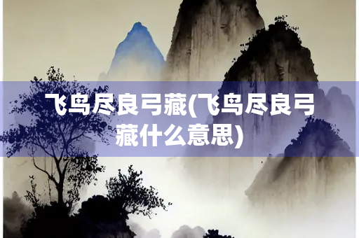 飞鸟尽良弓藏(飞鸟尽良弓藏什么意思)