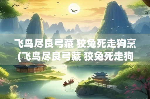 飞鸟尽良弓藏 狡兔死走狗烹(飞鸟尽良弓藏 狡兔死走狗烹翻译)