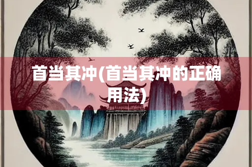 首当其冲(首当其冲的正确用法)