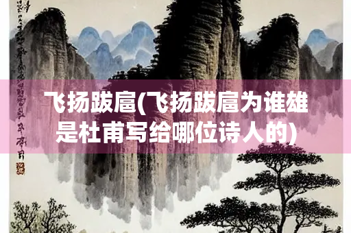 飞扬跋扈(飞扬跋扈为谁雄是杜甫写给哪位诗人的)