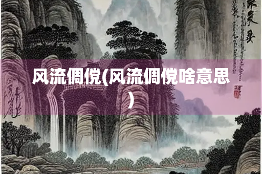 风流倜傥(风流倜傥啥意思)