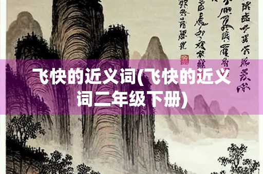 飞快的近义词(飞快的近义词二年级下册)
