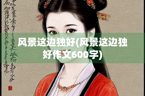 风景这边独好(风景这边独好作文600字)