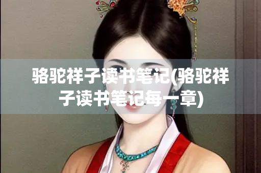 骆驼祥子读书笔记(骆驼祥子读书笔记每一章)
