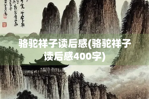 骆驼祥子读后感(骆驼祥子读后感400字) 骆驼祥子读后感(骆驼祥子读后感400字)