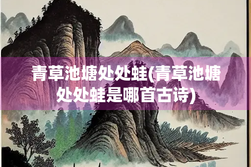 青草池塘处处蛙(青草池塘处处蛙是哪首古诗) 青草池塘处处蛙(青草池塘处处蛙是哪首古诗)