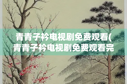 青青子衿电视剧免费观看(青青子衿电视剧免费观看完整版在线)