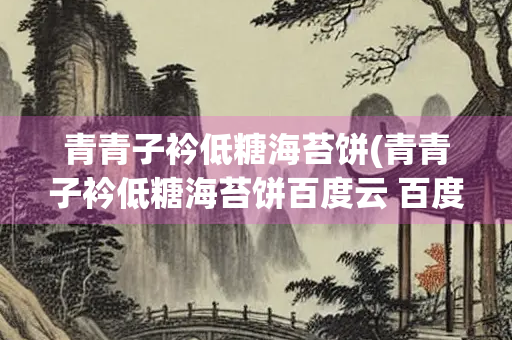 青青子衿低糖海苔饼(青青子衿低糖海苔饼百度云 百度网盘)