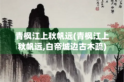 青枫江上秋帆远(青枫江上秋帆远,白帝城边古木疏)