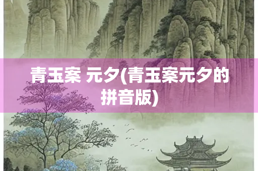 青玉案 元夕(青玉案元夕的拼音版) 青玉案 元夕(青玉案元夕的拼音版)