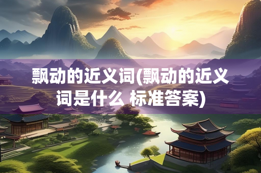 飘动的近义词(飘动的近义词是什么 标准答案)