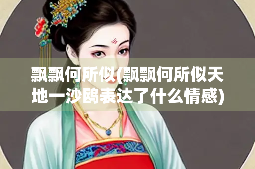 飘飘何所似(飘飘何所似天地一沙鸥表达了什么情感)