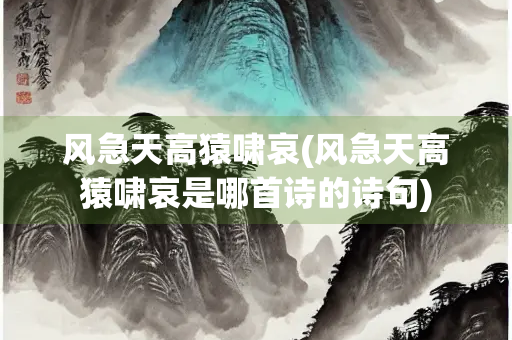 风急天高猿啸哀(风急天高猿啸哀是哪首诗的诗句)