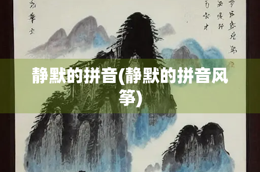 静默的拼音(静默的拼音风筝) 静默的拼音(静默的拼音风筝)