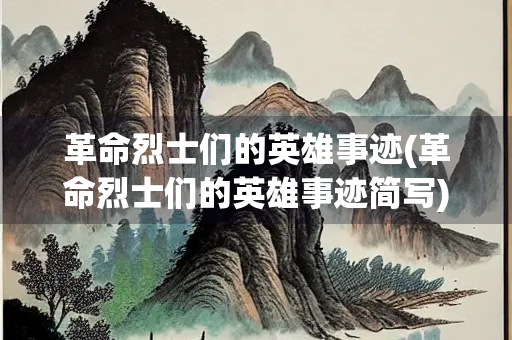 革命烈士们的英雄事迹(革命烈士们的英雄事迹简写) 革命烈士们的英雄事迹(革命烈士们的英雄事迹简写)