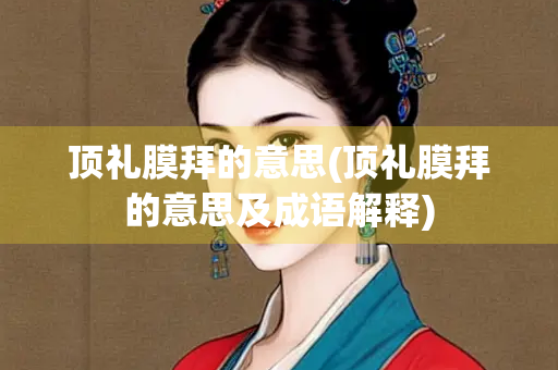 顶礼膜拜的意思(顶礼膜拜的意思及成语解释)