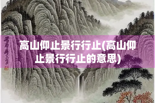 高山仰止景行行止(高山仰止景行行止的意思) 高山仰止景行行止(高山仰止景行行止的意思)