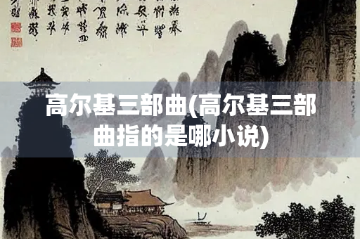 高尔基三部曲(高尔基三部曲指的是哪小说)