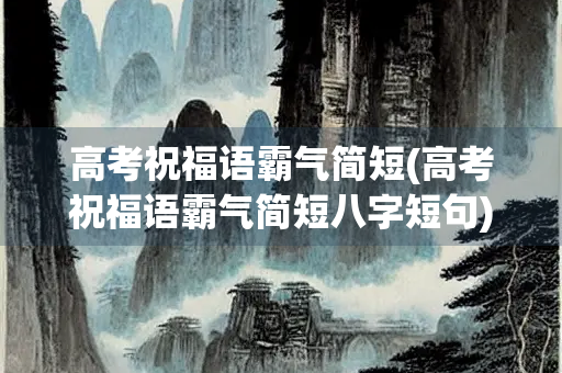 高考祝福语霸气简短(高考祝福语霸气简短八字短句)