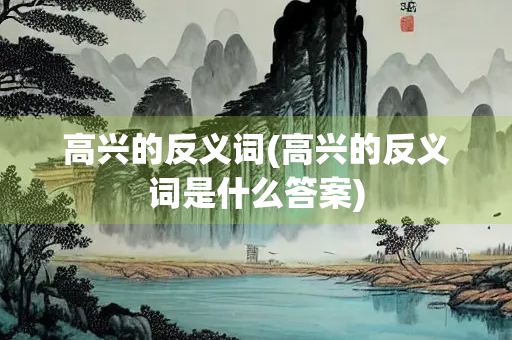 高兴的反义词(高兴的反义词是什么答案) 高兴的反义词(高兴的反义词是什么答案)