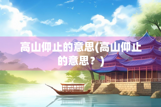 高山仰止的意思(高山仰止的意思？)