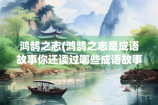 鸿鹄之志(鸿鹄之志是成语故事你还读过哪些成语故事请写出三个)