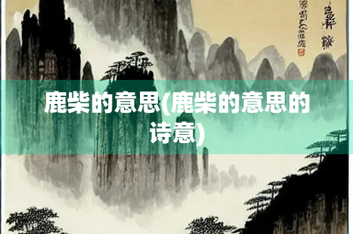 鹿柴的意思(鹿柴的意思的诗意)
