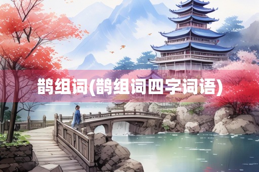 鹊组词(鹊组词四字词语)