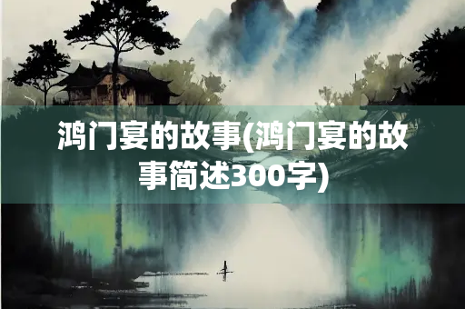鸿门宴的故事(鸿门宴的故事简述300字)