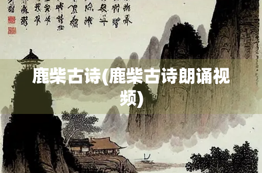 鹿柴古诗(鹿柴古诗朗诵视频)