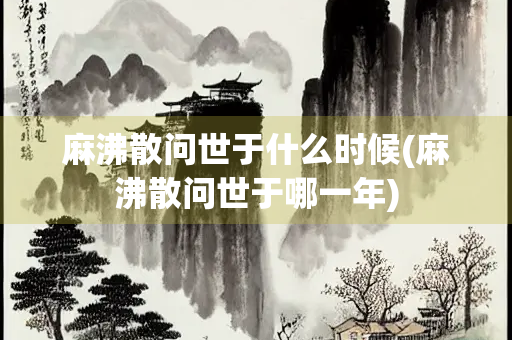 麻沸散问世于什么时候(麻沸散问世于哪一年)