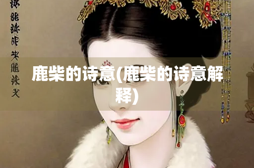 鹿柴的诗意(鹿柴的诗意解释)