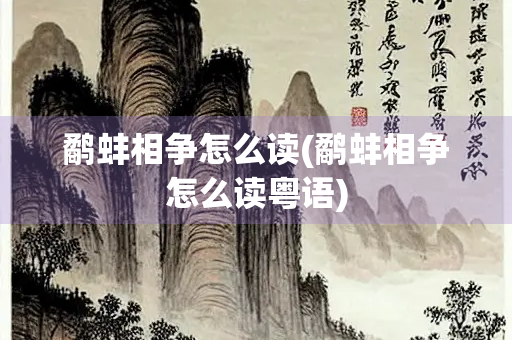 鹬蚌相争怎么读(鹬蚌相争怎么读粤语)