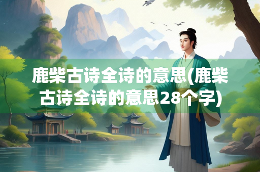 鹿柴古诗全诗的意思(鹿柴古诗全诗的意思28个字)
