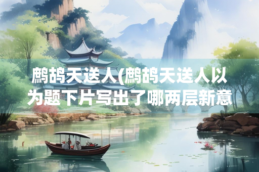 鹧鸪天送人(鹧鸪天送人以为题下片写出了哪两层新意)
