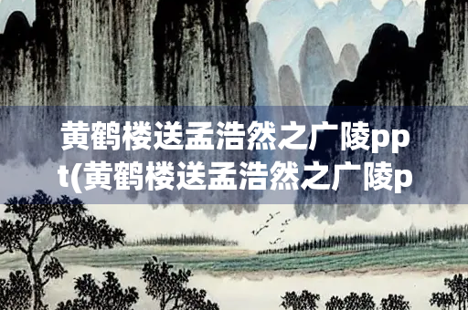 黄鹤楼送孟浩然之广陵ppt(黄鹤楼送孟浩然之广陵ppt课件免费下载)