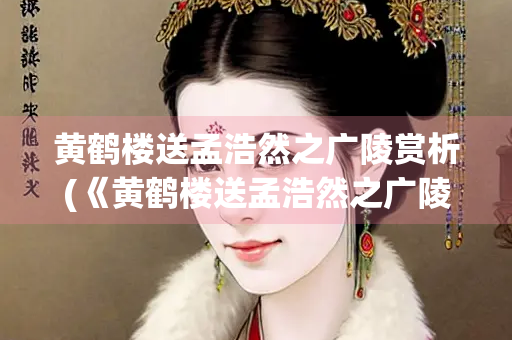 黄鹤楼送孟浩然之广陵赏析(《黄鹤楼送孟浩然之广陵》解释)
