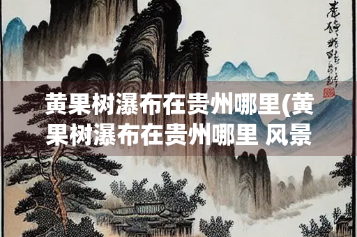 黄果树瀑布在贵州哪里(黄果树瀑布在贵州哪里 风景)