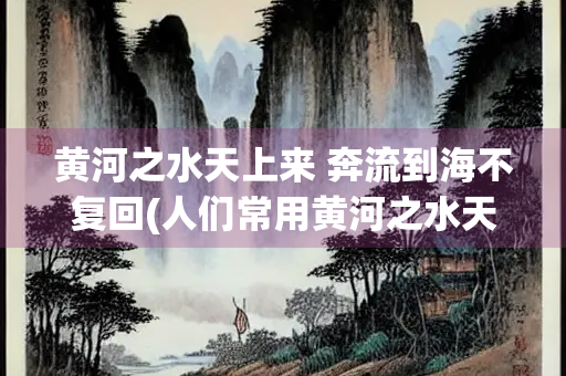 黄河之水天上来 奔流到海不复回(人们常用黄河之水天上来奔流到海不复回)