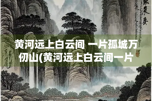 黄河远上白云间 一片孤城万仞山(黄河远上白云间一片孤城万仞山的意思)