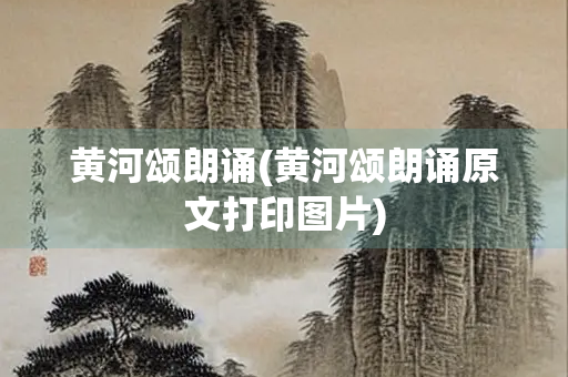 黄河颂朗诵(黄河颂朗诵原文打印图片) 黄河颂朗诵(黄河颂朗诵原文打印图片)