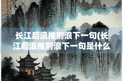 长江后浪推前浪下一句(长江后浪推前浪下一句是什么句子 世上新人)