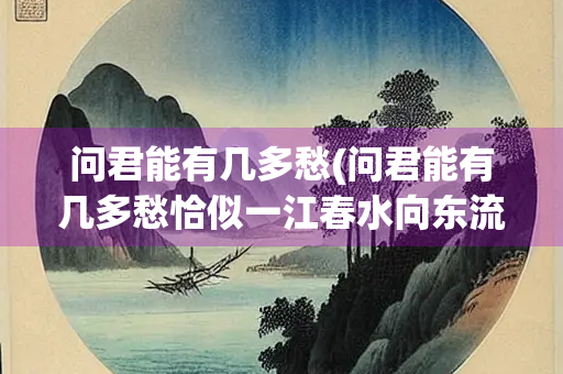 问君能有几多愁(问君能有几多愁恰似一江春水向东流翻译)