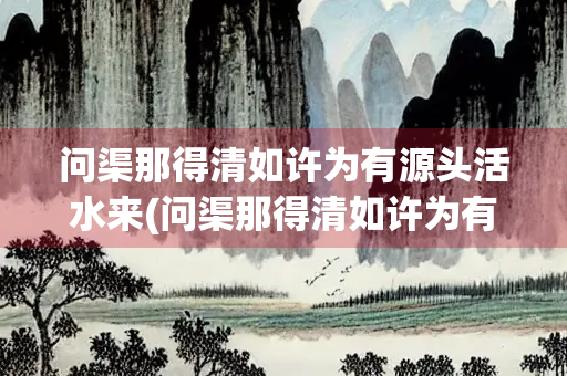 问渠那得清如许为有源头活水来(问渠那得清如许为有源头活水来意思相近的诗句)
