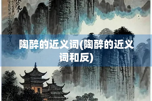 陶醉的近义词(陶醉的近义词和反)